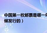 中国第一枚邮票是哪一年发行的（中国第一枚邮票是什么时候发行的）