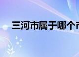三河市属于哪个市（关于三河市的简介）