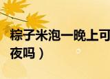 粽子米泡一晚上可以吗（包粽子的米可以泡过夜吗）