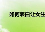 如何表白让女生无法抗拒（如何表白）