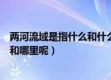 两河流域是指什么和什么之间的什么（两河流域指的是哪里和哪里呢）