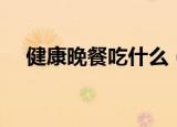 健康晚餐吃什么（健康又营养晚餐介绍）