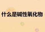什么是碱性氧化物（碱性氧化物的准确定义）