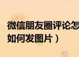 微信朋友圈评论怎么发图片（微信朋友圈评论如何发图片）