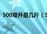 500毫升是几斤（500毫升能算出是几斤吗）