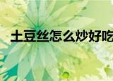 土豆丝怎么炒好吃又简单（土豆丝的做法）