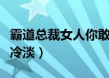 霸道总裁女人你敢冷淡我（霸道总裁女人你敢冷淡）