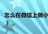 怎么在微信上做小程序（如何制作微信小程序）