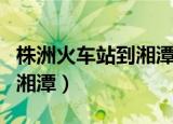 株洲火车站到湘潭大巴时刻表（株洲火车站到湘潭）