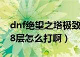 dnf绝望之塔极致冒险搭配（DNF绝望之塔98层怎么打啊）
