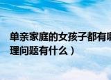 单亲家庭的女孩子都有哪些心理问题（单亲家庭的女孩子心理问题有什么）