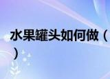 水果罐头如何做（自制水果罐头详细技巧步骤）