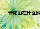 普陀山在什么地方（普陀山简单介绍）