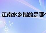 江南水乡指的是哪个城市（江南水乡在哪里）