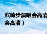 滨崎步演唱会高清版超长完整版（滨崎步演唱会高清）