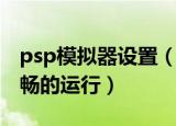 psp模拟器设置（psp模拟器如何设置能更流畅的运行）