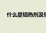 什么是铝热剂及铝热（什么是铝热反应）