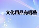 文化用品有哪些（文化用品包括有哪些）