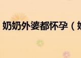 奶奶外婆都怀孕（奶奶外婆一起给我怀孩子）