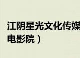 江阴星光文化传媒有限公司怎么样（江阴星光电影院）