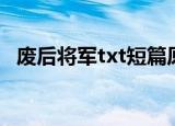 废后将军txt短篇原版（废后将军txt新浪）