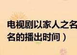 电视剧以家人之名播放时间（电视剧以家人之名的播出时间）