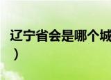 辽宁省会是哪个城市（辽宁的省会城市是哪儿）