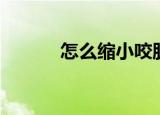 怎么缩小咬肌（如何缩小咬肌）