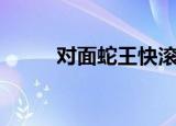 对面蛇王快滚开（蛇王站好趴下）