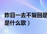 昨日一去不复回是什么意思（昨日一去不复回是什么歌）