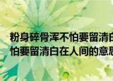 粉身碎骨浑不怕要留清白在人间的意思（诗句粉身碎骨浑不怕要留清白在人间的意思）