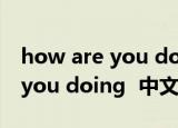 how are you doing? 怎么翻译（how are you doing  中文翻译）