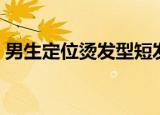 男生定位烫发型短发向后（男生定位烫发型）