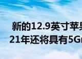  新的12.9英寸苹果mini-LED iPad Pro在2021年还将具有5GmmWave连接性