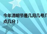 今年清明节是几月几号几点几分2022（清明节是几月几号几点几分）