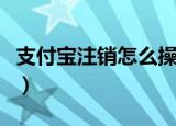 支付宝注销怎么操作（支付宝注销如何操作呢）