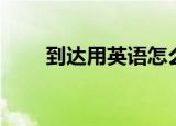 到达用英语怎么说（有什么例句呢）