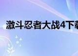 激斗忍者大战4下载教程（激斗忍者大战4）