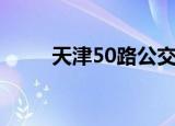 天津50路公交车（天津50路公交）