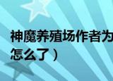 神魔养殖场作者为什么被捉（神魔养殖场作者怎么了）