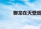 御龙在天壁纸（御龙在天激活码）