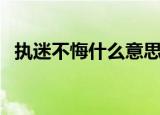 执迷不悔什么意思（词语执迷不悔的意思）