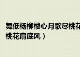 舞低杨柳楼心月歌尽桃花扇底风赏析（舞低杨柳楼心月 歌尽桃花扇底风）