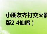 小朋友齐打交火影版2.7（小朋友齐打交火影版2 4仙鸣）