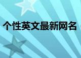 个性英文最新网名（个性英文最新网名精选）