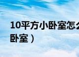 10平方小卧室怎么布置（如何布置10平方小卧室）
