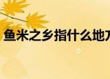 鱼米之乡指什么地方（鱼米之乡到底是哪里）