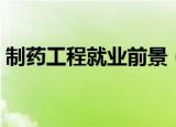 制药工程就业前景（制药工程就业前景介绍）