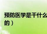 预防医学是干什么的工作（预防医学是干什么的）