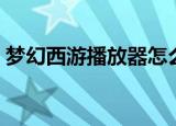 梦幻西游播放器怎么下载（梦幻西游播放器）